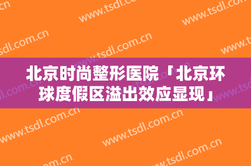 北京时尚整形医院「北京环球度假区溢出效应显现」