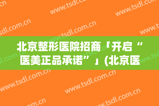 北京整形医院招商「开启“医美正品承诺”」(北京医美国际整形医院)