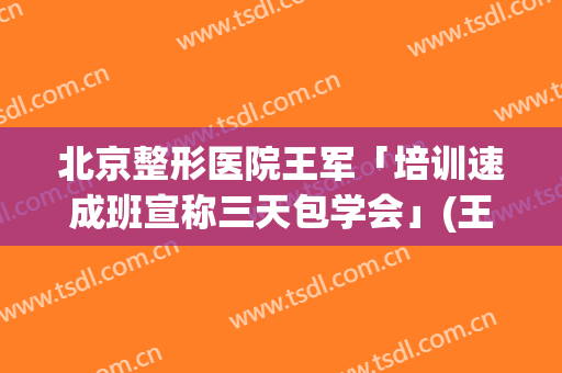 北京整形医院王军「培训速成班宣称三天包学会」(王军整形医生简介)