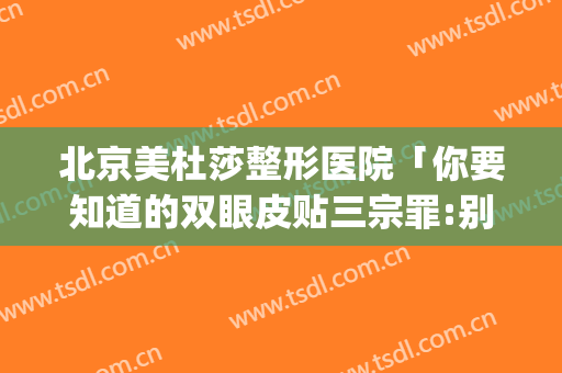 北京美杜莎整形医院「你要知道的双眼皮贴三宗罪:别美了一时」(双眼皮美杜莎的效果)