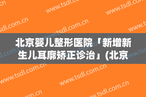 北京婴儿整形医院「新增新生儿耳廓矫正诊治」(北京儿童医院耳朵整形)