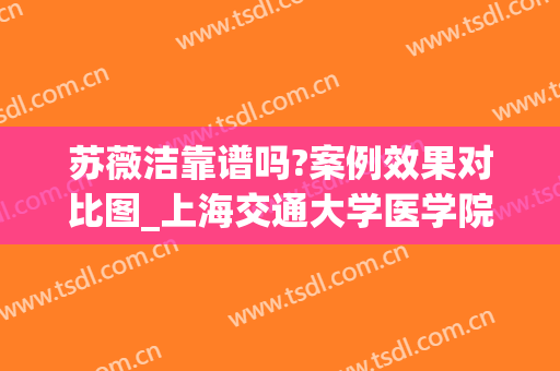 苏薇洁靠谱吗?案例效果对比图_上海交通大学医学院附属第九人民医院