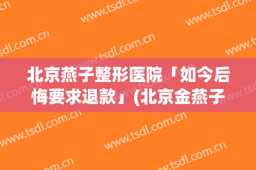 北京燕子整形医院「如今后悔要求退款」(北京金燕子医疗美容正规吗)