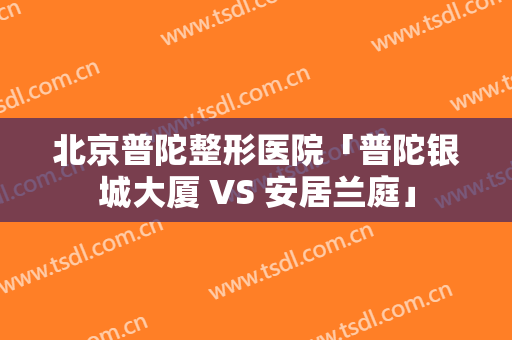 北京普陀整形医院「普陀银城大厦 VS 安居兰庭」