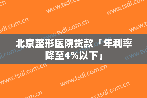 北京整形医院贷款「年利率降至4%以下」