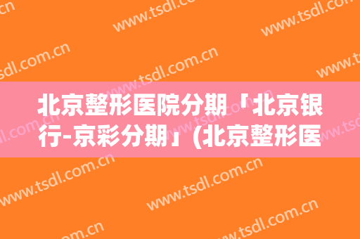 北京整形医院分期「北京银行-京彩分期」(北京整形医院一览表)