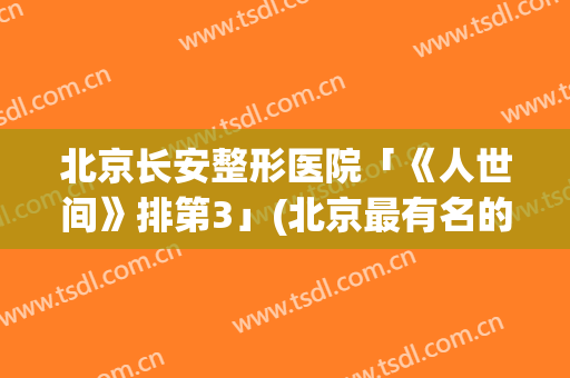 北京长安整形医院「《人世间》排第3」(北京最有名的整容医院)