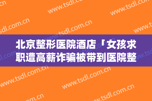 北京整形医院酒店「女孩求职遭高薪诈骗被带到医院整容」(整形医院被骗该怎么办)