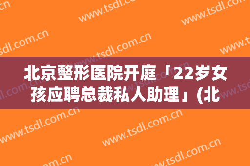 北京整形医院开庭「22岁女孩应聘总裁私人助理」(北京整形医助招聘)