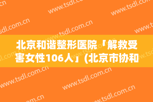 北京和谐整形医院「解救受害女性106人」(北京市协和整形医院)
