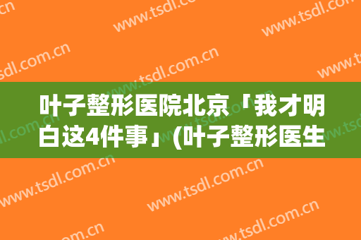 叶子整形医院北京「我才明白这4件事」(叶子整形医生)