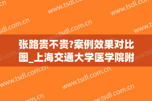 张路贵不贵?案例效果对比图_上海交通大学医学院附属第九人民医院