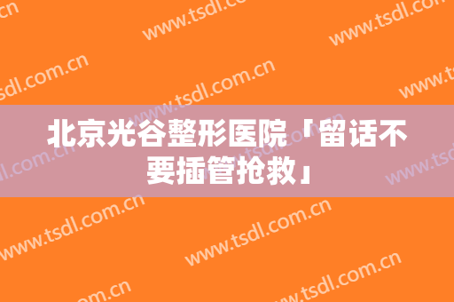 北京光谷整形医院「留话不要插管抢救」