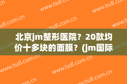 北京jm整形医院？20款均价十多块的面膜？(jm国际整形医院)