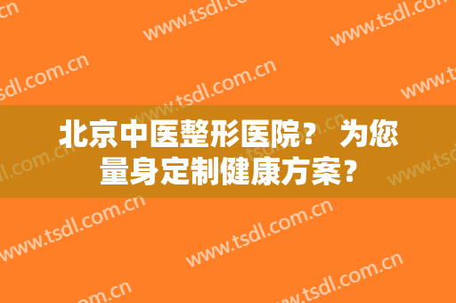 北京中医整形医院？ 为您量身定制健康方案？