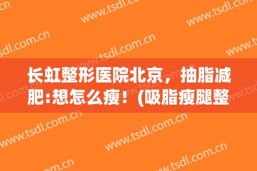 长虹整形医院北京，抽脂减肥:想怎么瘦！(吸脂瘦腿整形医院)