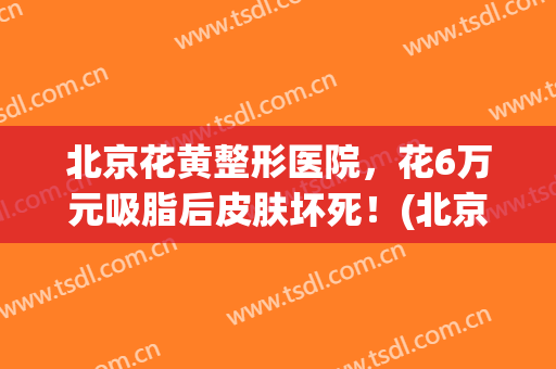 北京花黄整形医院，花6万元吸脂后皮肤坏死！(北京整形医院抽脂)