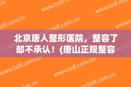 北京唐人整形医院，整容了却不承认！(唐山正规整容医院)