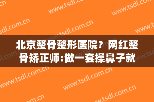 北京整骨整形医院？网红整骨矫正师:做一套操鼻子就挺了？(北京整形医生 吧)