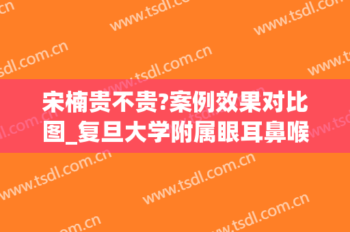 宋楠贵不贵?案例效果对比图_复旦大学附属眼耳鼻喉科医院