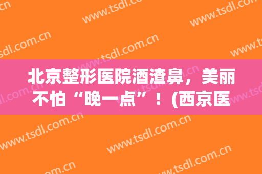 北京整形医院酒渣鼻，美丽不怕“晚一点”！(西京医院酒糟鼻)
