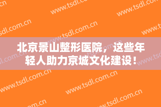 北京景山整形医院，这些年轻人助力京城文化建设！