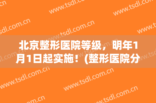 北京整形医院等级，明年1月1日起实施！(整形医院分级标准)