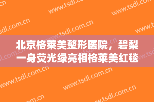 北京格莱美整形医院，碧梨一身荧光绿亮相格莱美红毯！(格莱美颁奖碧梨)