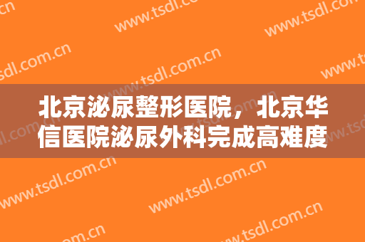 北京泌尿整形医院，北京华信医院泌尿外科完成高难度崁顿输尿管支架管...！