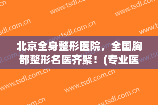 北京全身整形医院，全国胸部整形名医齐聚！(专业医治胸部整形)