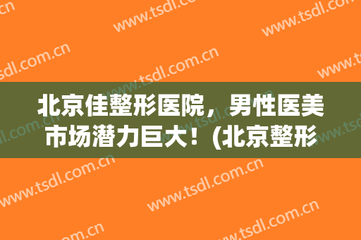 北京佳整形医院，男性医美市场潜力巨大！(北京整形好医院)