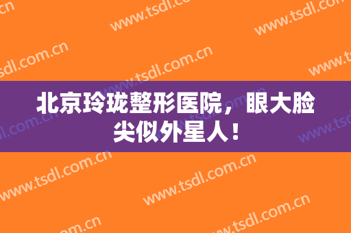 北京玲珑整形医院，眼大脸尖似外星人！