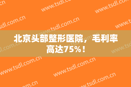 北京头部整形医院，毛利率高达75%！