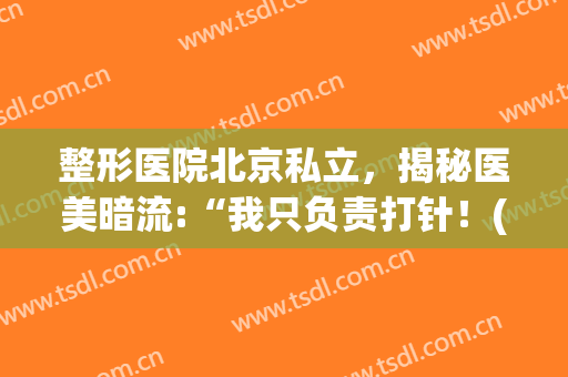 整形医院北京私立，揭秘医美暗流:“我只负责打针！(北京注射整形医院)