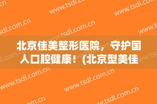 北京佳美整形医院，守护国人口腔健康！(北京型美佳口腔门诊部)