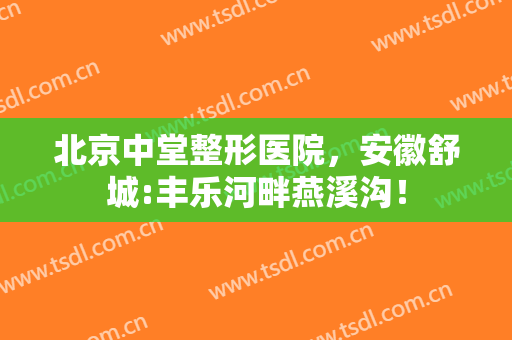 北京中堂整形医院，安徽舒城:丰乐河畔燕溪沟！