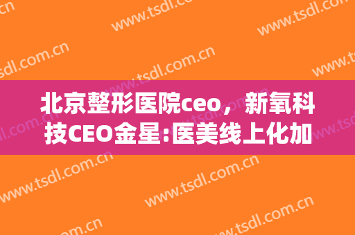 北京整形医院ceo，新氧科技CEO金星:医美线上化加速！(新氧医美金星个人资料)