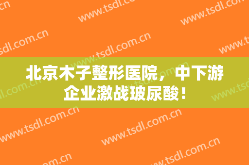 北京木子整形医院，中下游企业激战玻尿酸！