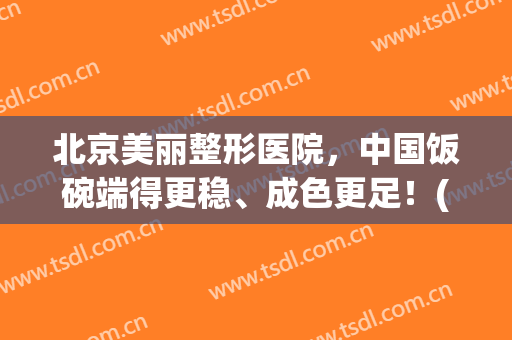 北京美丽整形医院，中国饭碗端得更稳、成色更足！(北京美丽故事整形医院)