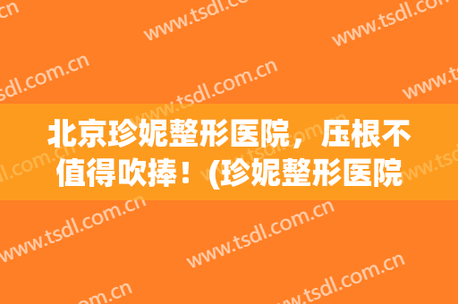 北京珍妮整形医院，压根不值得吹捧！(珍妮整形医院怎么样)