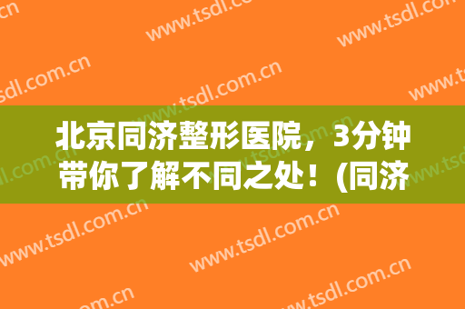 北京同济整形医院，3分钟带你了解不同之处！(同济医院整形怎么样啊)