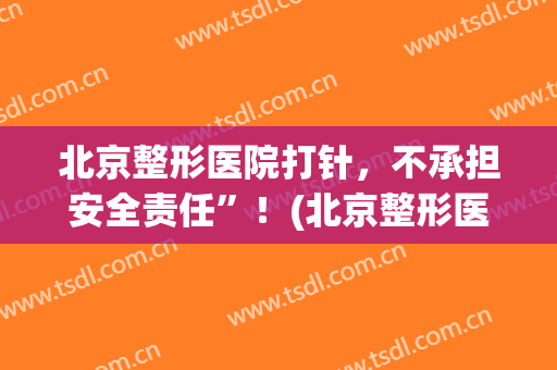 北京整形医院打针，不承担安全责任”！(北京整形医院打针,不承担安全责任吗)