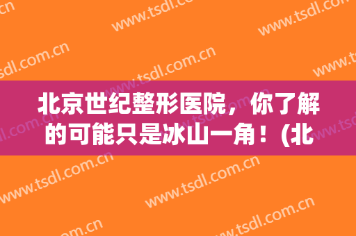北京世纪整形医院，你了解的可能只是冰山一角！(北京第一家整形医院)