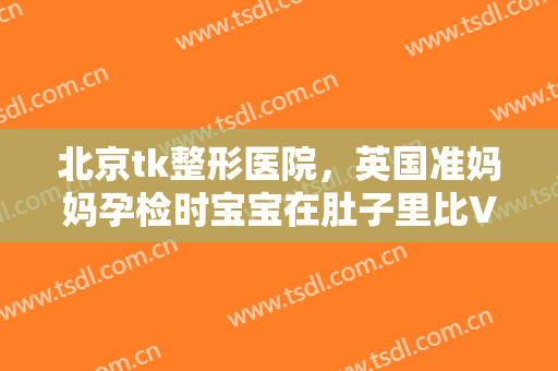 北京tk整形医院，英国准妈妈孕检时宝宝在肚子里比V！