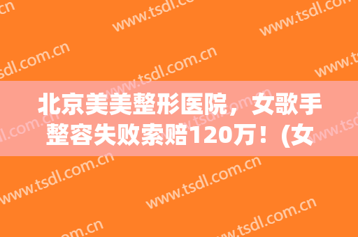 北京美美整形医院，女歌手整容失败索赔120万！(女子整容失败索赔)