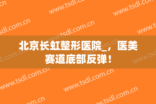 北京长虹整形医院_，医美赛道底部反弹！