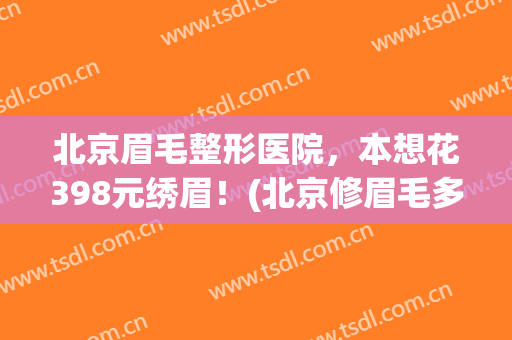 北京眉毛整形医院，本想花398元绣眉！(北京修眉毛多少钱)