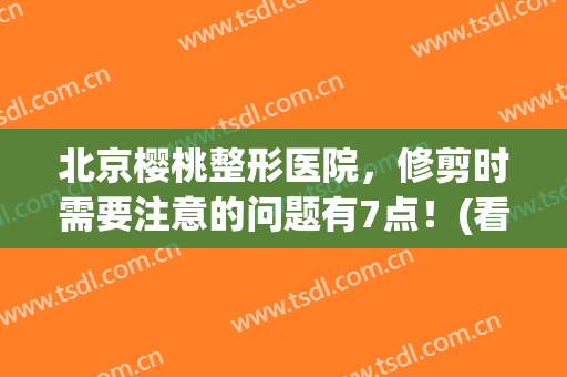 北京樱桃整形医院，修剪时需要注意的问题有7点！(看樱桃怎么修剪好看)