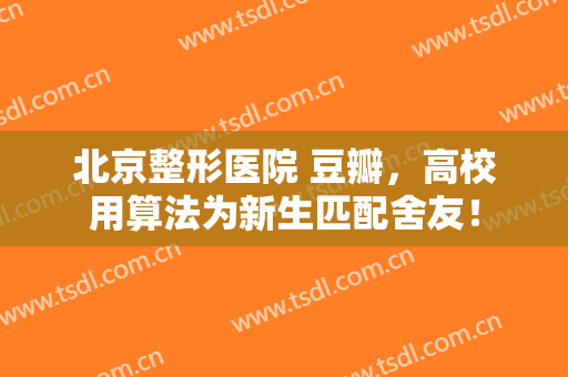北京整形医院 豆瓣，高校用算法为新生匹配舍友！