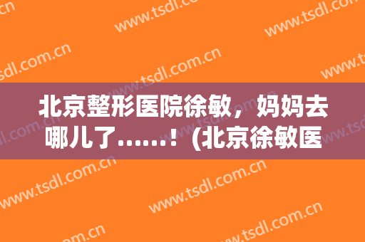 北京整形医院徐敏，妈妈去哪儿了……！(北京徐敏医生)